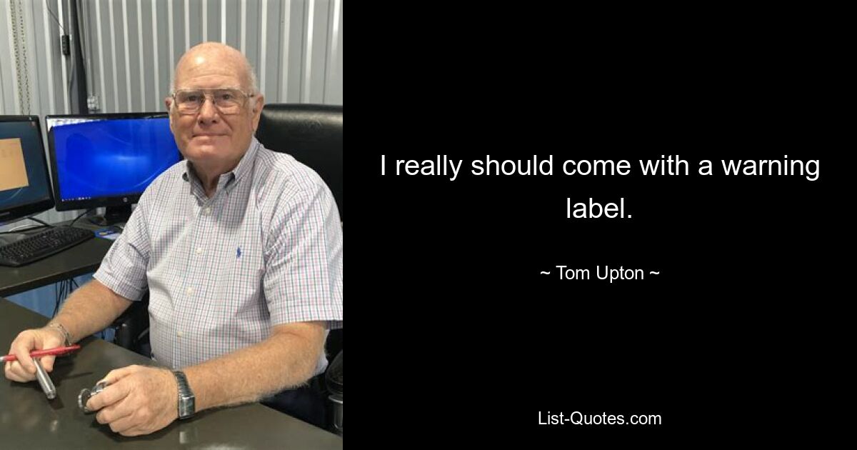 I really should come with a warning label. — © Tom Upton