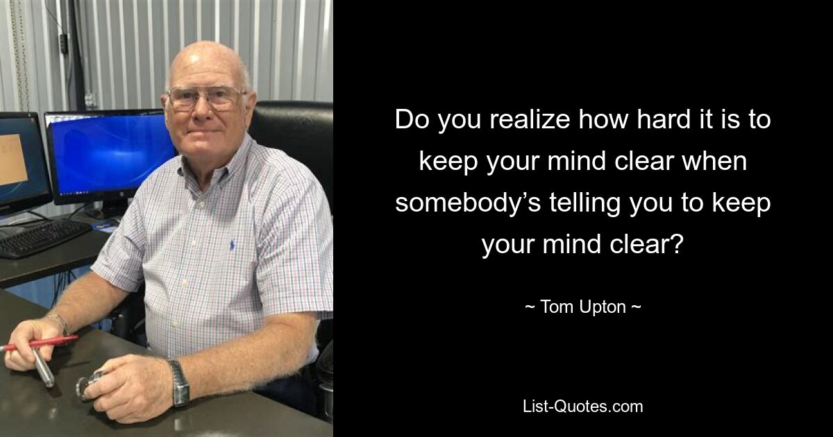 Do you realize how hard it is to keep your mind clear when somebody’s telling you to keep your mind clear? — © Tom Upton