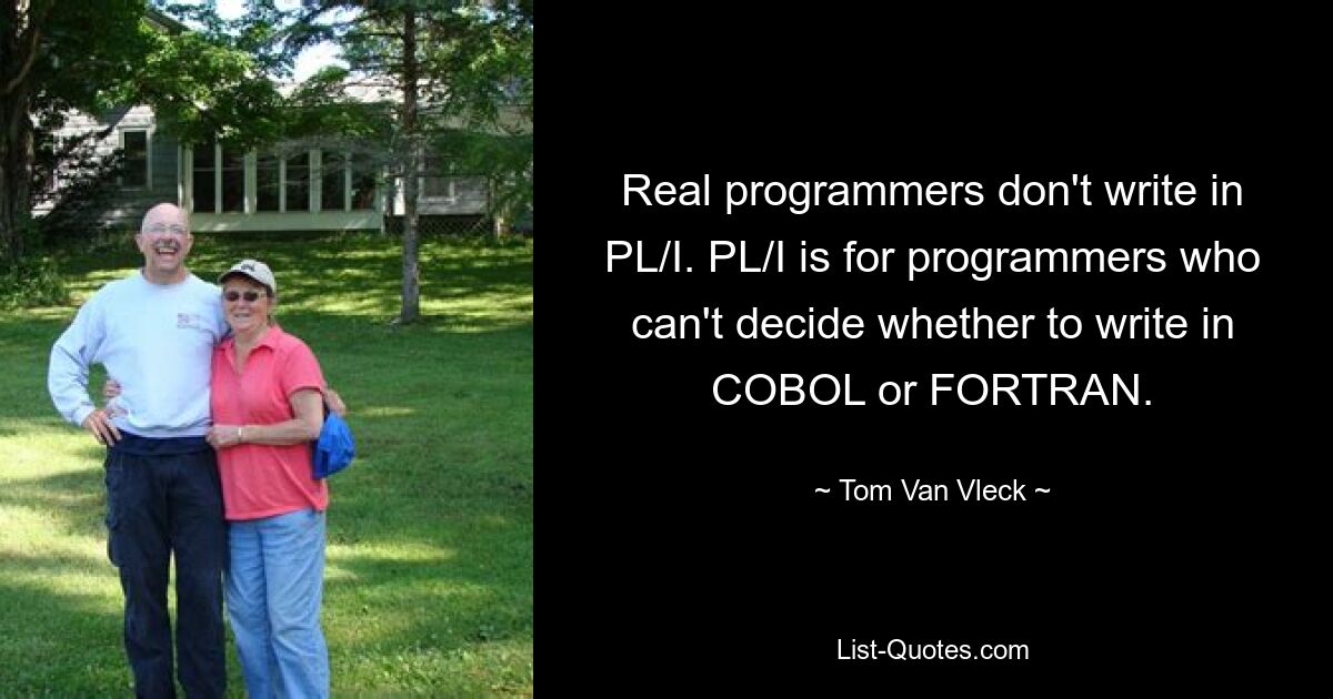 Real programmers don't write in PL/I. PL/I is for programmers who can't decide whether to write in COBOL or FORTRAN. — © Tom Van Vleck