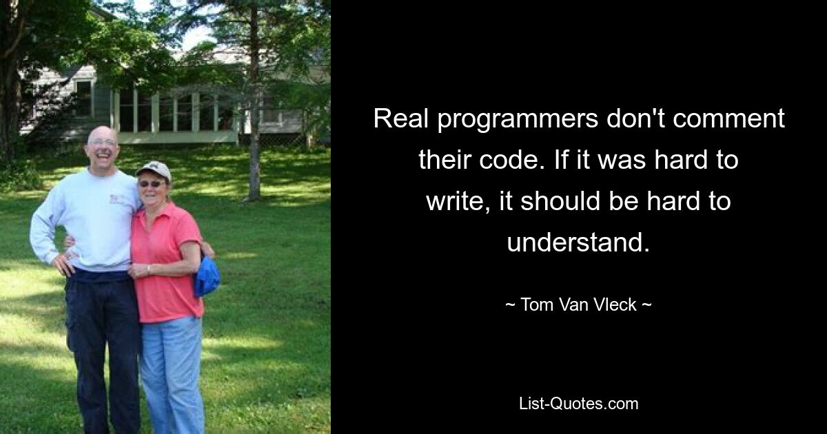 Real programmers don't comment their code. If it was hard to write, it should be hard to understand. — © Tom Van Vleck