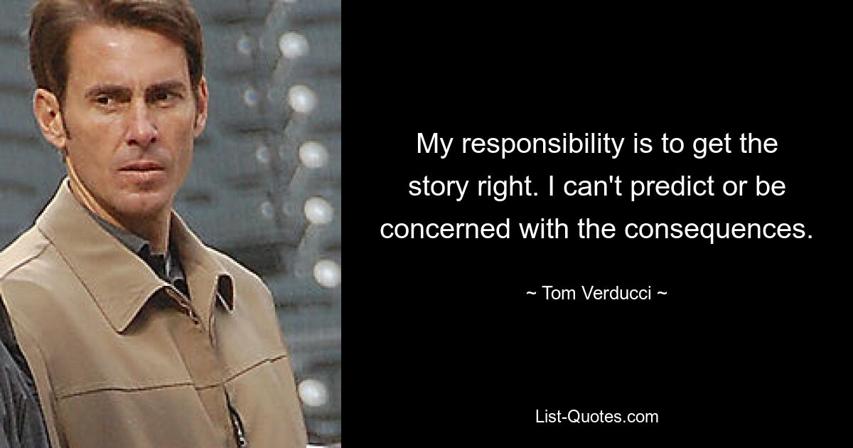 My responsibility is to get the story right. I can't predict or be concerned with the consequences. — © Tom Verducci