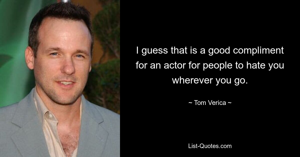 I guess that is a good compliment for an actor for people to hate you wherever you go. — © Tom Verica