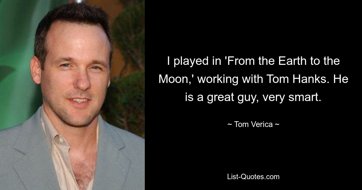 I played in 'From the Earth to the Moon,' working with Tom Hanks. He is a great guy, very smart. — © Tom Verica