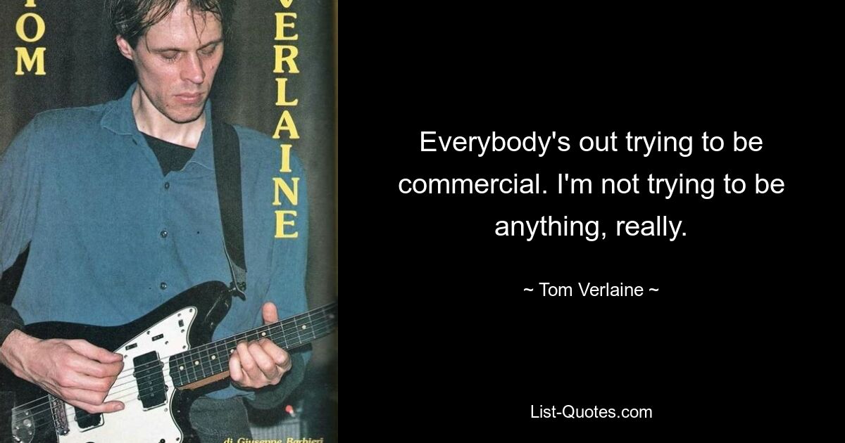 Everybody's out trying to be commercial. I'm not trying to be anything, really. — © Tom Verlaine