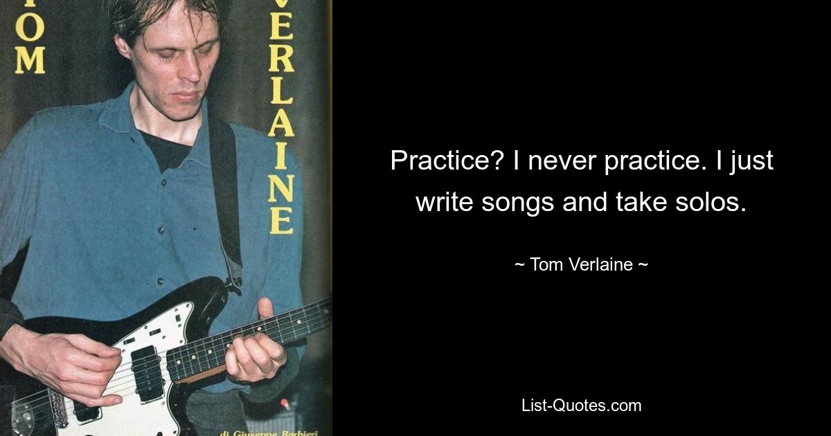 Practice? I never practice. I just write songs and take solos. — © Tom Verlaine