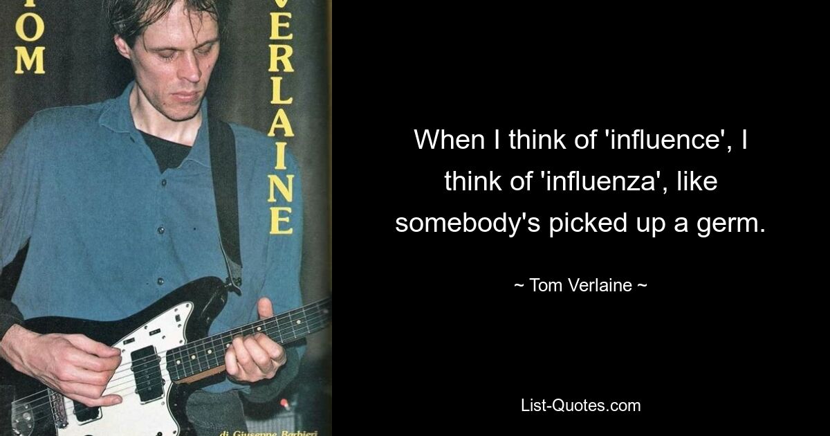 When I think of 'influence', I think of 'influenza', like somebody's picked up a germ. — © Tom Verlaine