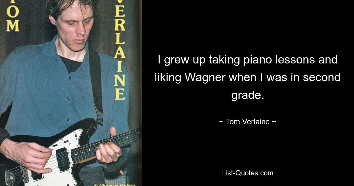 I grew up taking piano lessons and liking Wagner when I was in second grade. — © Tom Verlaine