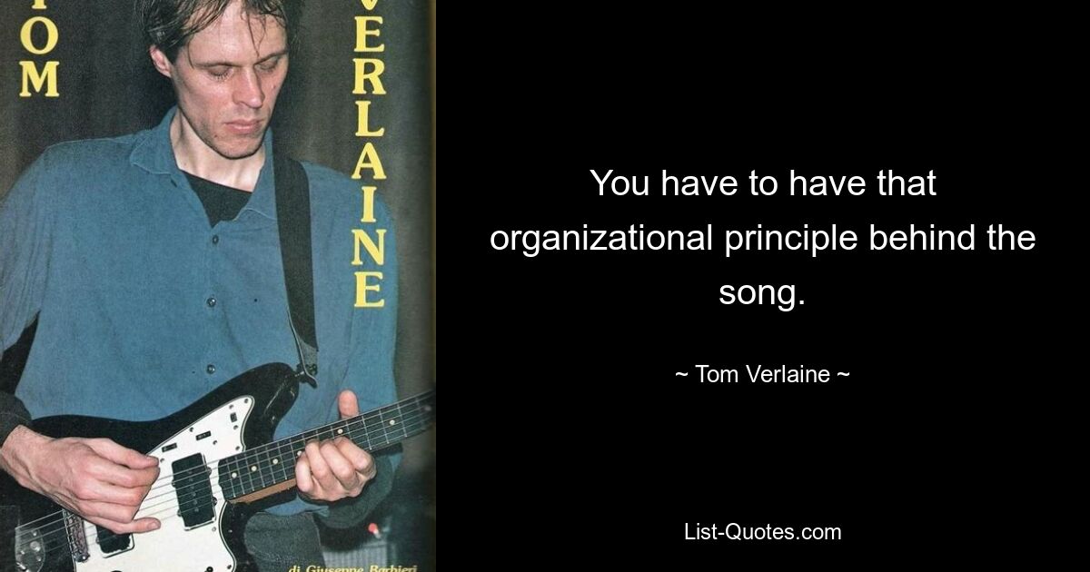 You have to have that organizational principle behind the song. — © Tom Verlaine