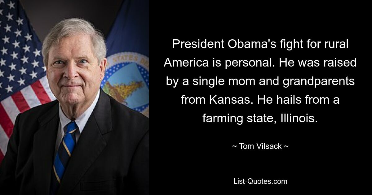 President Obama's fight for rural America is personal. He was raised by a single mom and grandparents from Kansas. He hails from a farming state, Illinois. — © Tom Vilsack