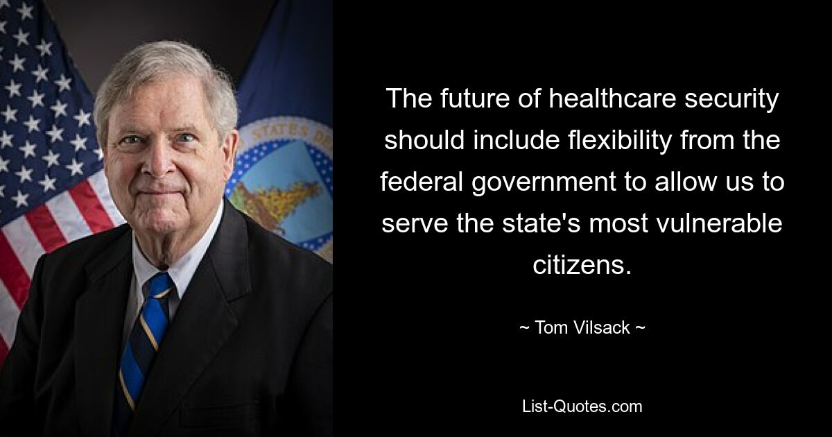 The future of healthcare security should include flexibility from the federal government to allow us to serve the state's most vulnerable citizens. — © Tom Vilsack