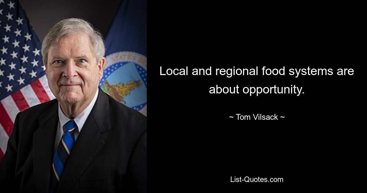 Local and regional food systems are about opportunity. — © Tom Vilsack