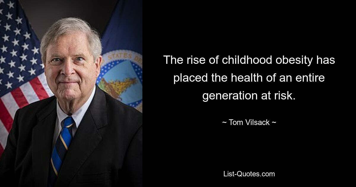 The rise of childhood obesity has placed the health of an entire generation at risk. — © Tom Vilsack