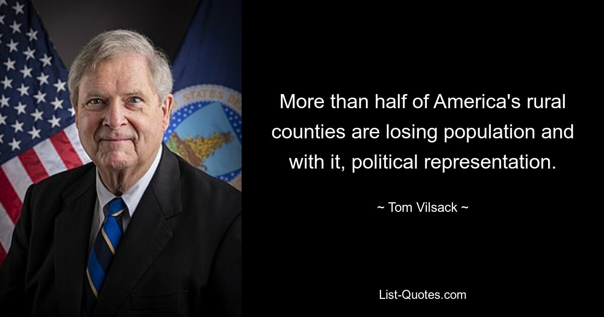 More than half of America's rural counties are losing population and with it, political representation. — © Tom Vilsack