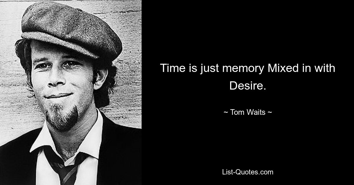 Time is just memory Mixed in with Desire. — © Tom Waits