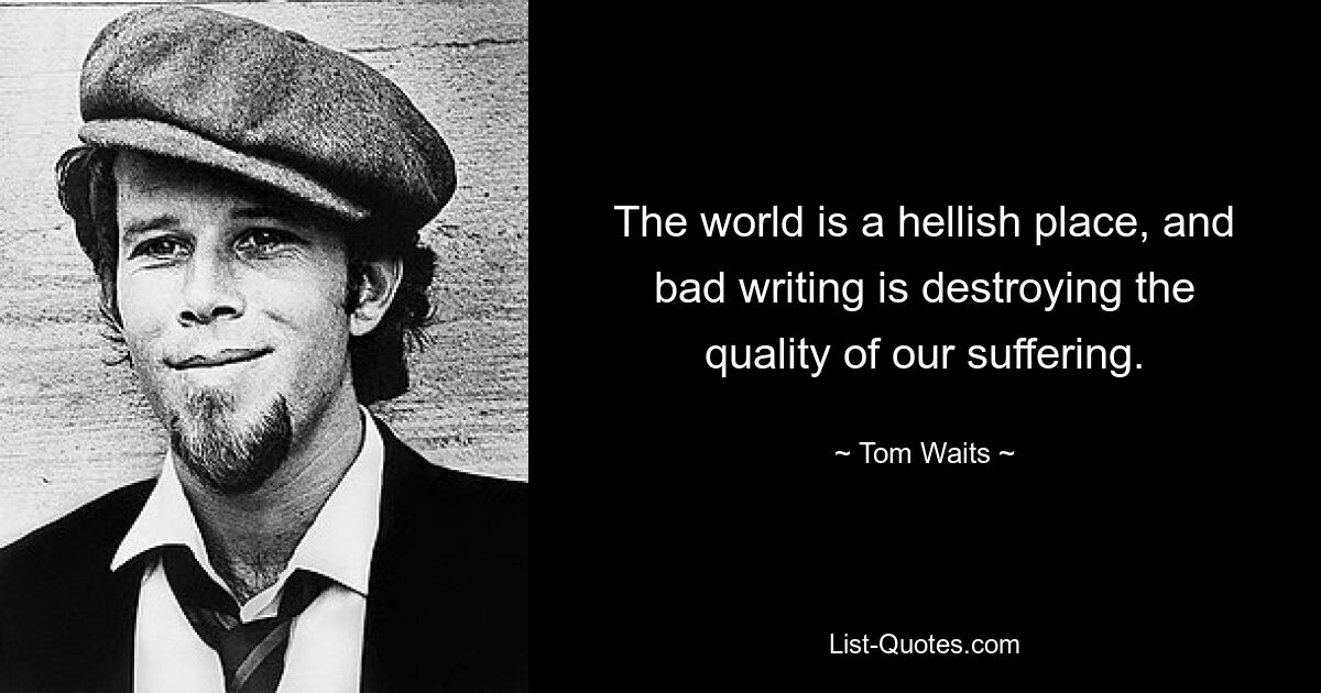 The world is a hellish place, and bad writing is destroying the quality of our suffering. — © Tom Waits