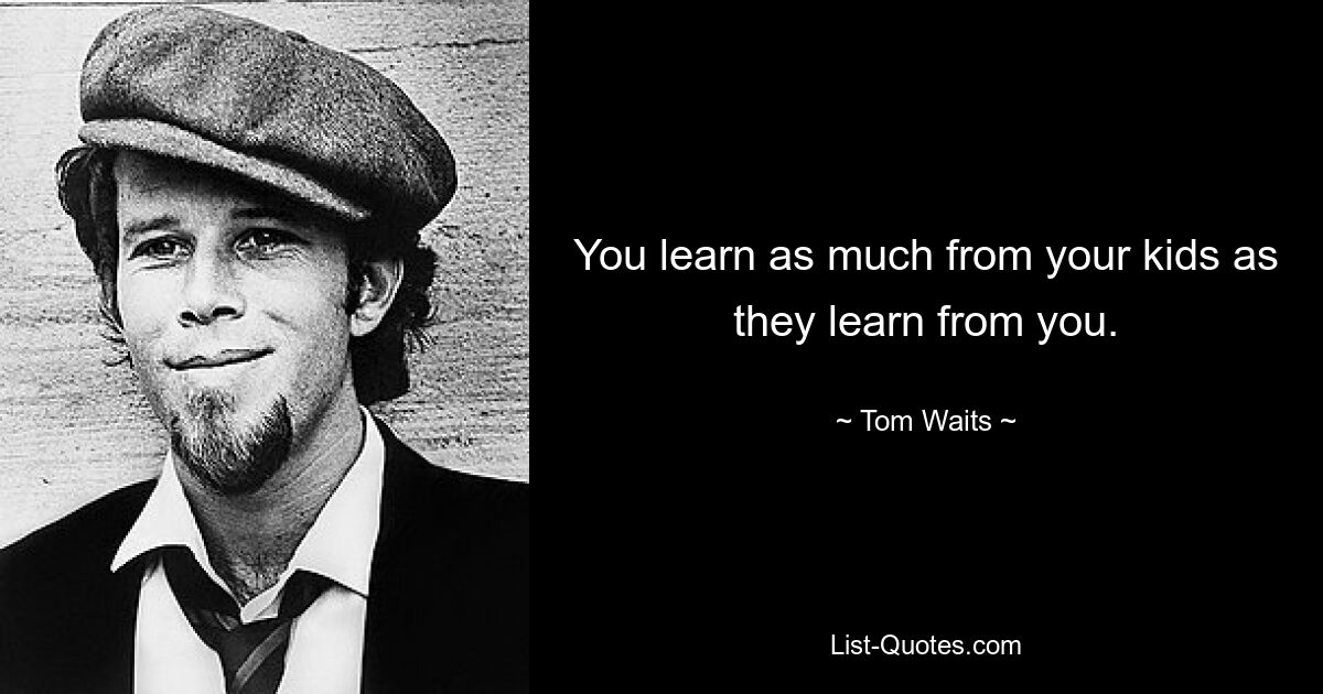 You learn as much from your kids as they learn from you. — © Tom Waits