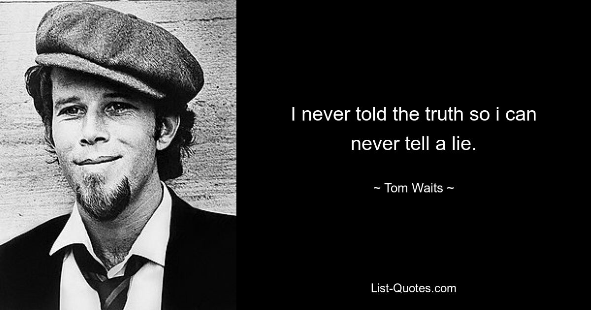 I never told the truth so i can never tell a lie. — © Tom Waits