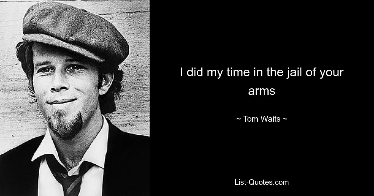 I did my time in the jail of your arms — © Tom Waits