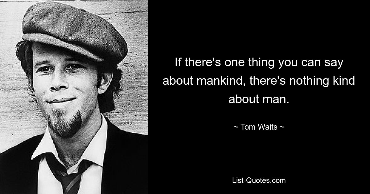 If there's one thing you can say about mankind, there's nothing kind about man. — © Tom Waits