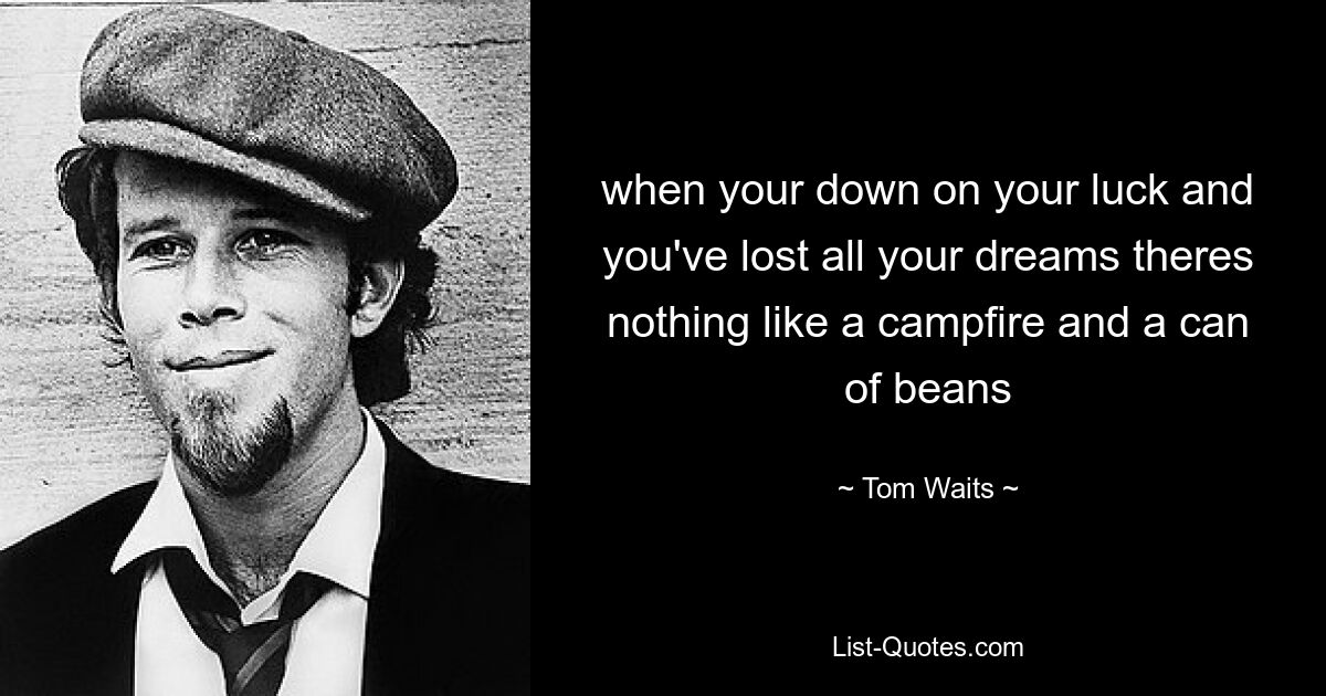 when your down on your luck and you've lost all your dreams theres nothing like a campfire and a can of beans — © Tom Waits