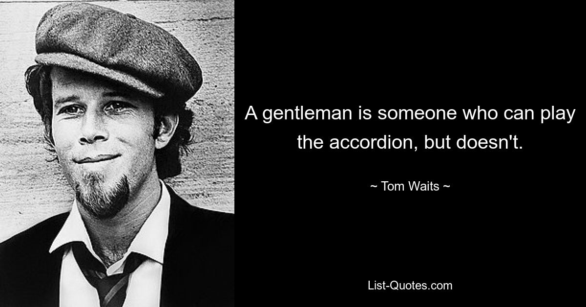 A gentleman is someone who can play the accordion, but doesn't. — © Tom Waits