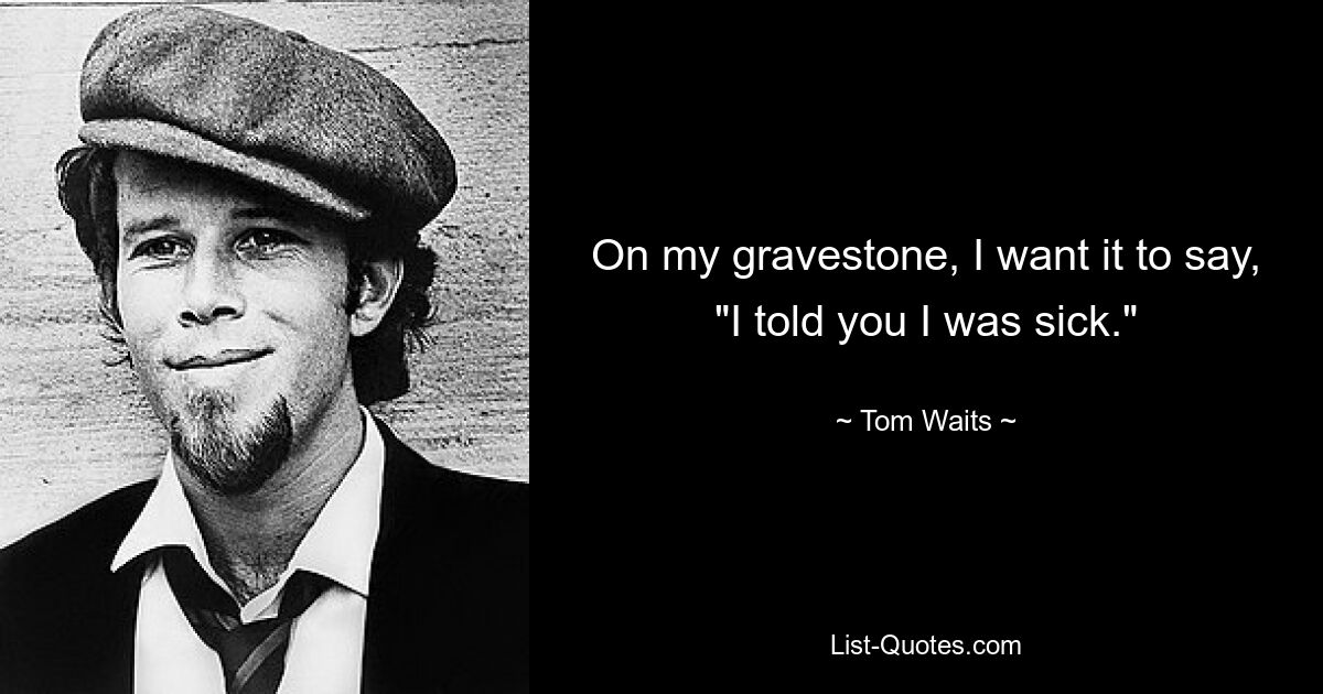 On my gravestone, I want it to say, "I told you I was sick." — © Tom Waits