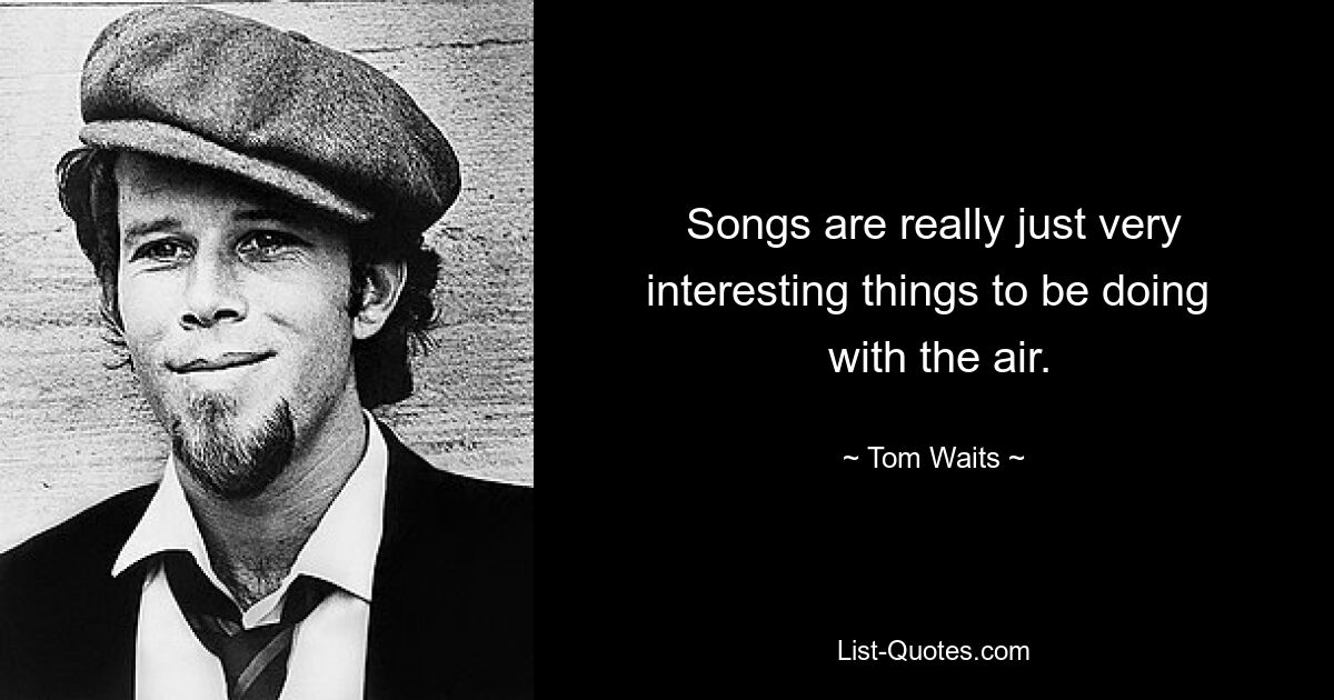 Songs are really just very interesting things to be doing 
 with the air. — © Tom Waits