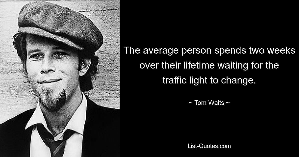 The average person spends two weeks over their lifetime waiting for the traffic light to change. — © Tom Waits