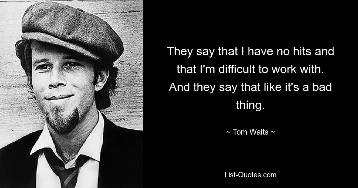 They say that I have no hits and that I'm difficult to work with. And they say that like it's a bad thing. — © Tom Waits