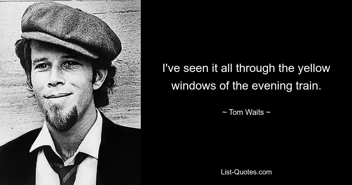 I've seen it all through the yellow windows of the evening train. — © Tom Waits