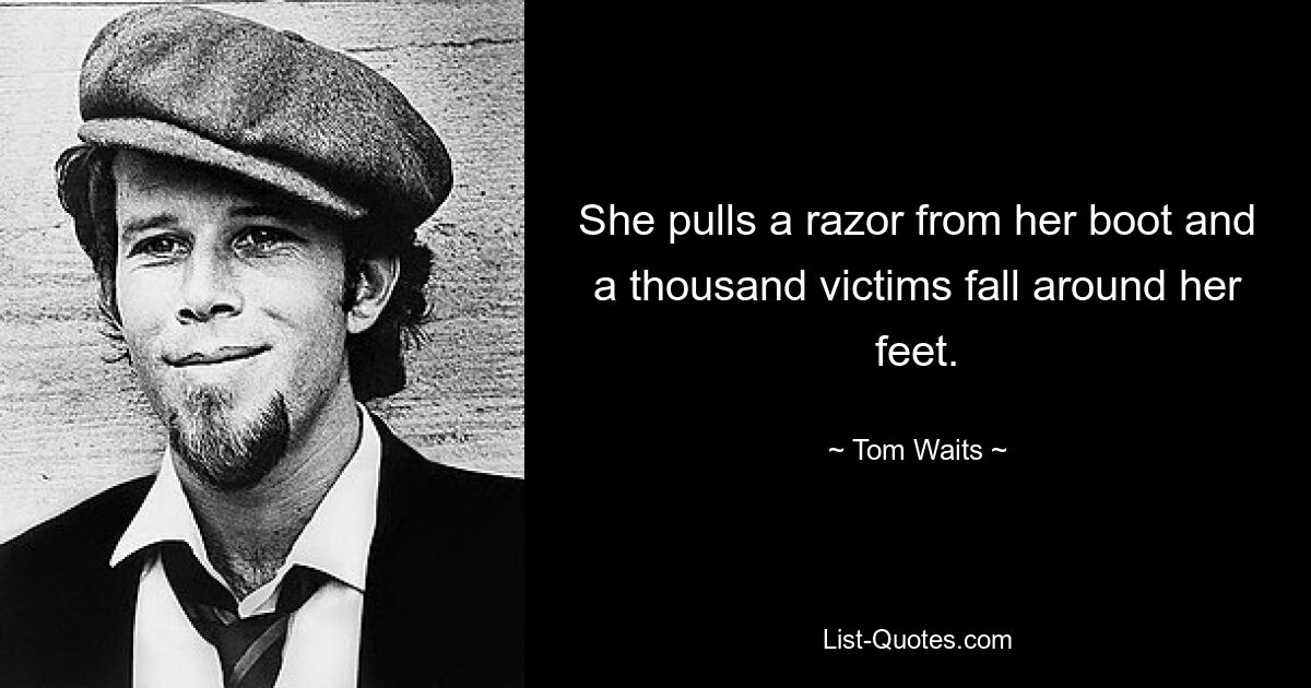 She pulls a razor from her boot and a thousand victims fall around her feet. — © Tom Waits