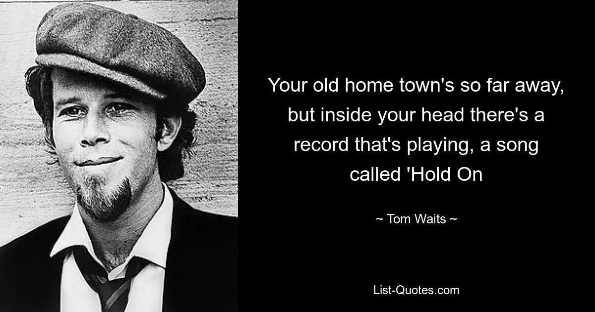 Your old home town's so far away, but inside your head there's a record that's playing, a song called 'Hold On — © Tom Waits