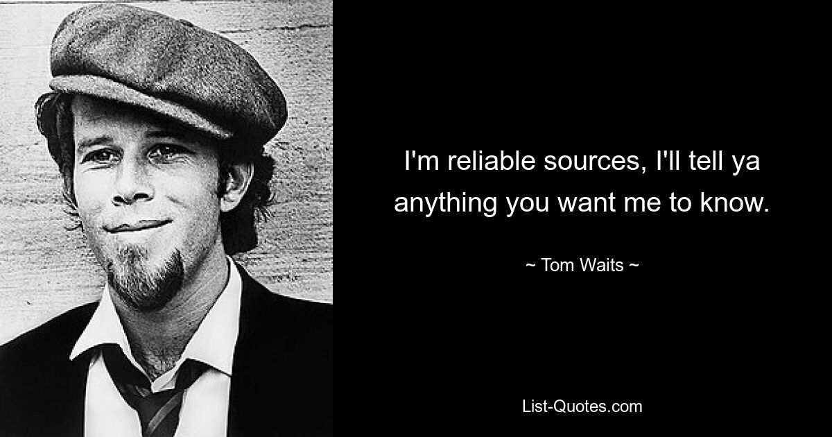 I'm reliable sources, I'll tell ya anything you want me to know. — © Tom Waits