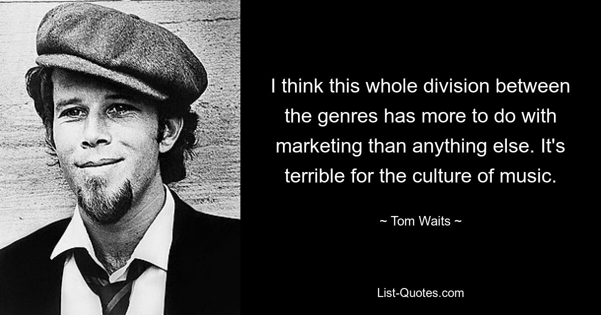 I think this whole division between the genres has more to do with marketing than anything else. It's terrible for the culture of music. — © Tom Waits