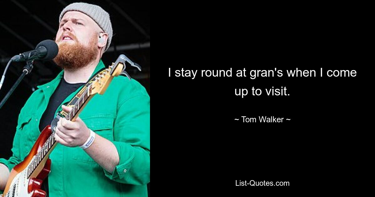 I stay round at gran's when I come up to visit. — © Tom Walker