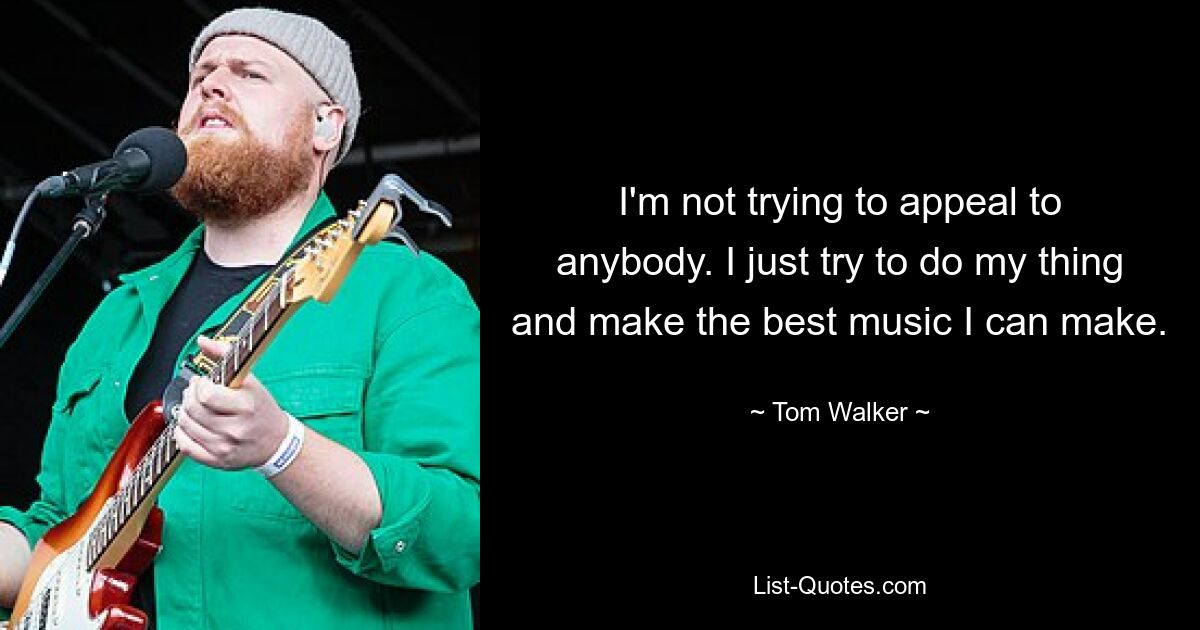 I'm not trying to appeal to anybody. I just try to do my thing and make the best music I can make. — © Tom Walker