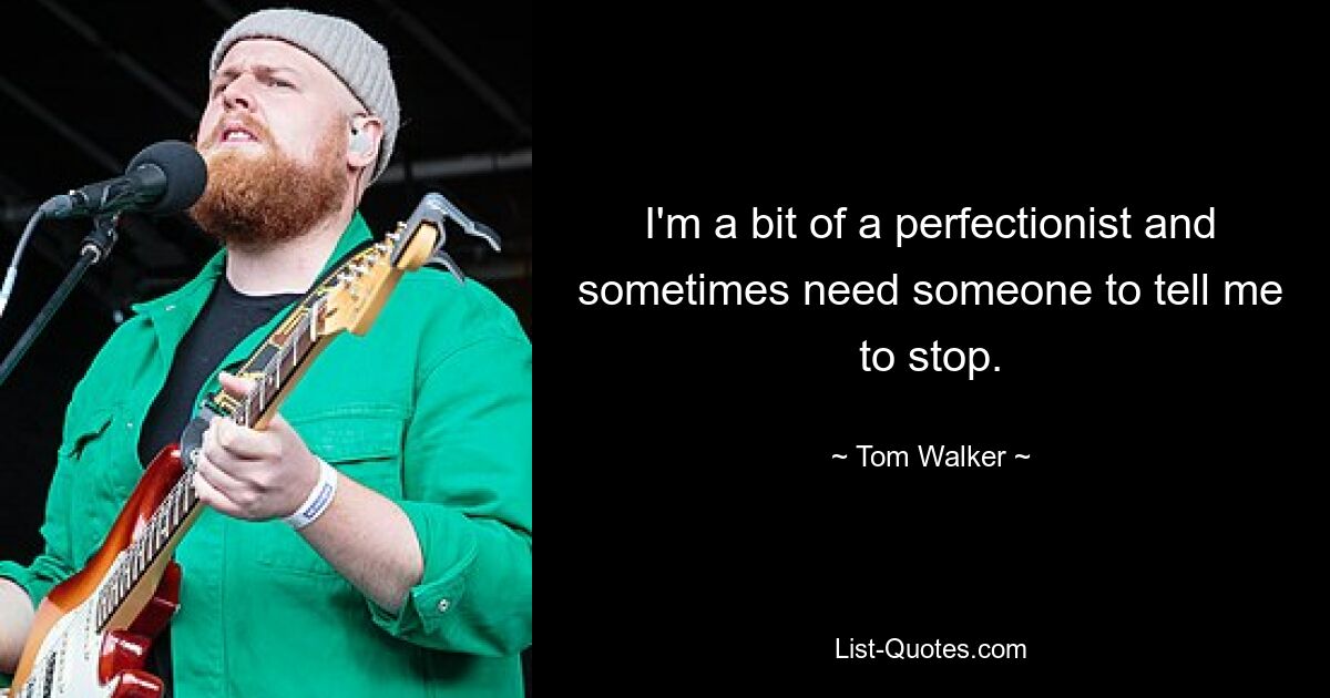 I'm a bit of a perfectionist and sometimes need someone to tell me to stop. — © Tom Walker