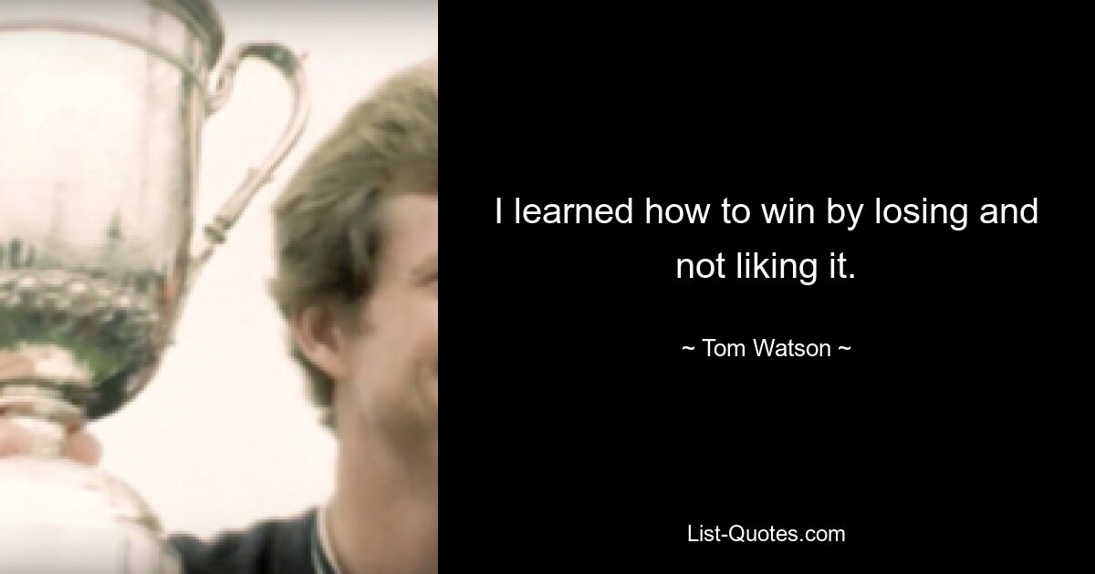 I learned how to win by losing and not liking it. — © Tom Watson