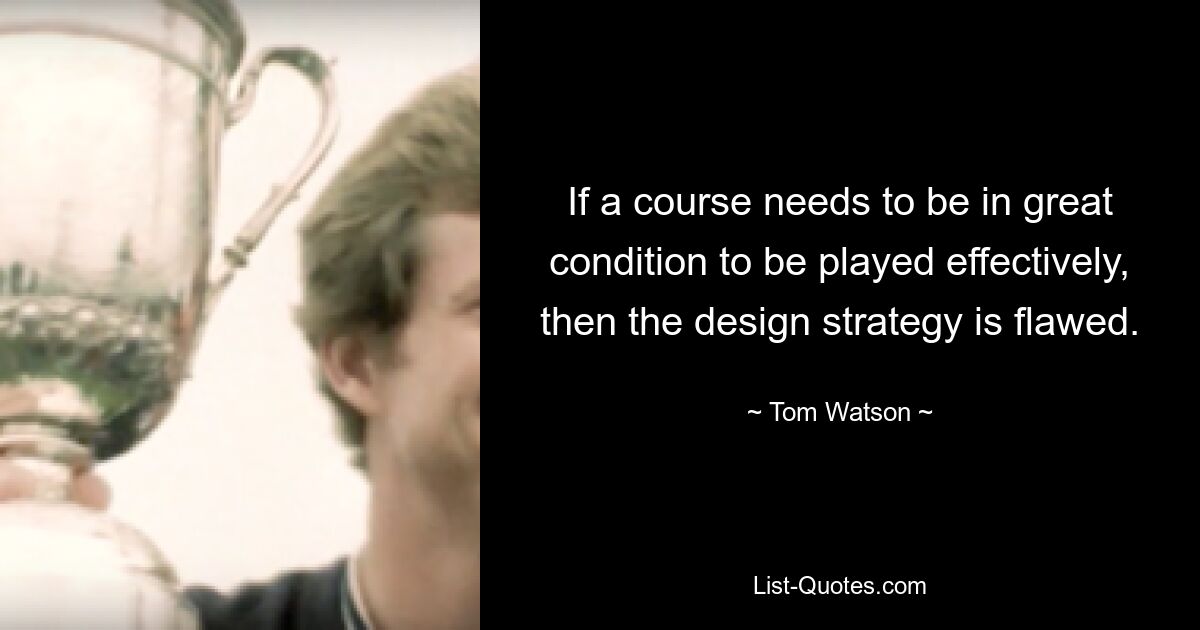 If a course needs to be in great condition to be played effectively, then the design strategy is flawed. — © Tom Watson