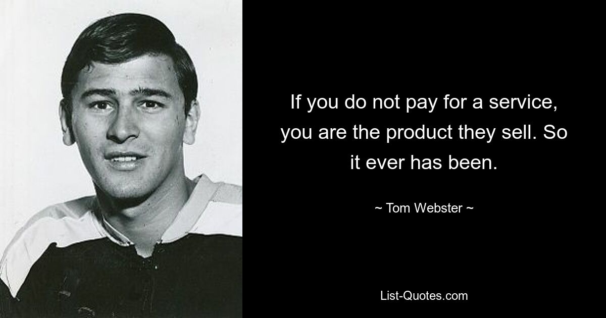 If you do not pay for a service, you are the product they sell. So it ever has been. — © Tom Webster