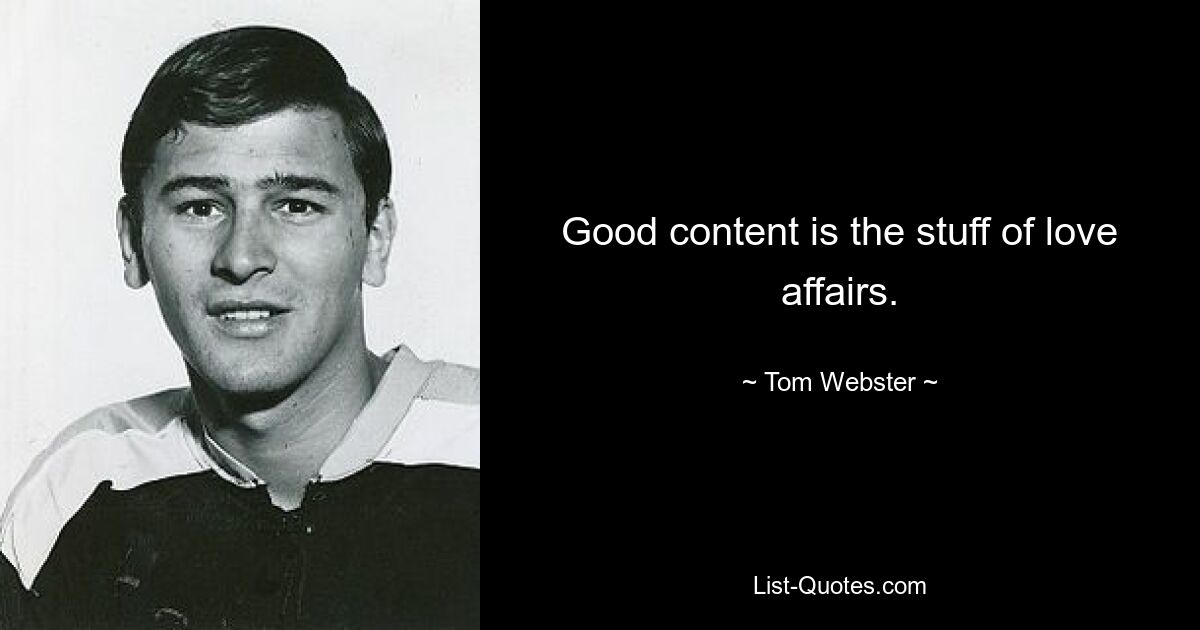 Good content is the stuff of love affairs. — © Tom Webster