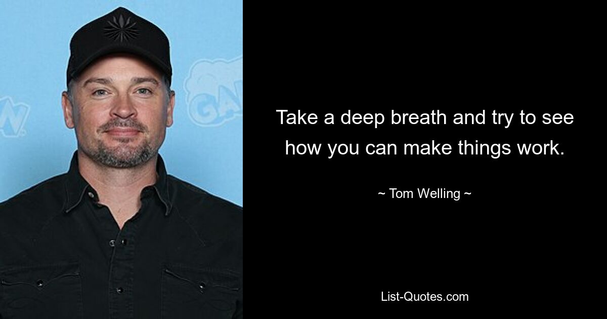 Take a deep breath and try to see how you can make things work. — © Tom Welling