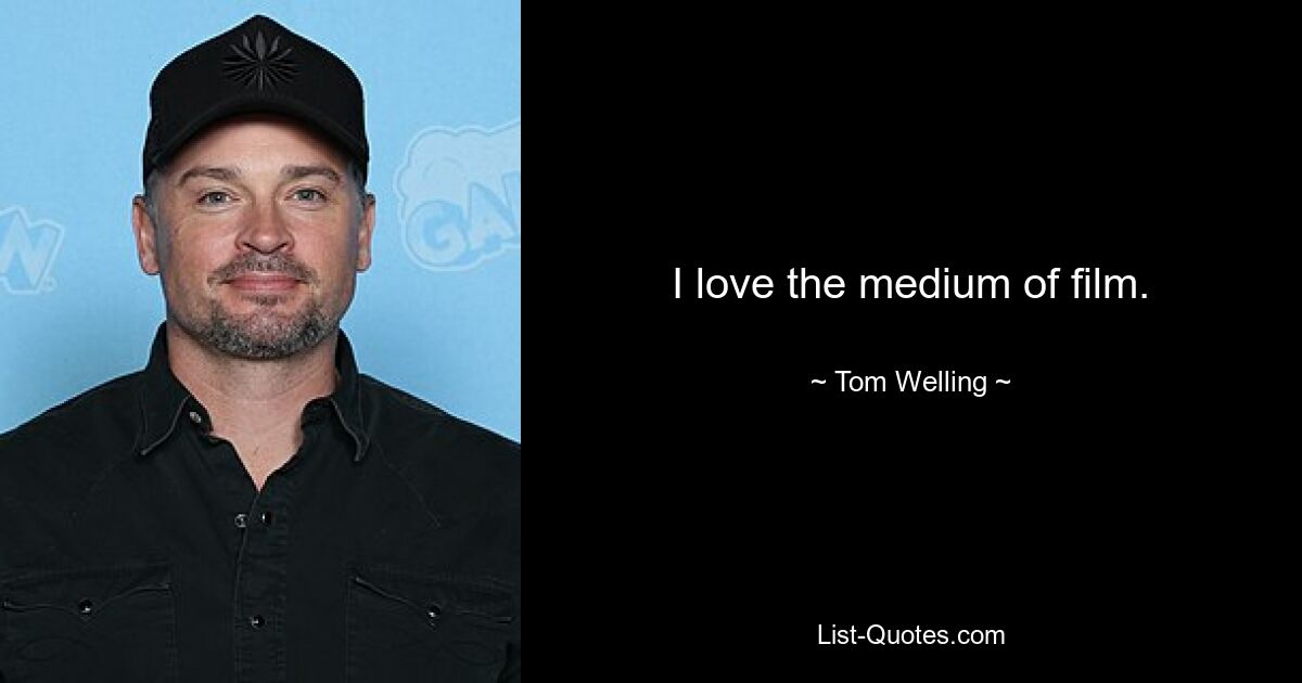 I love the medium of film. — © Tom Welling