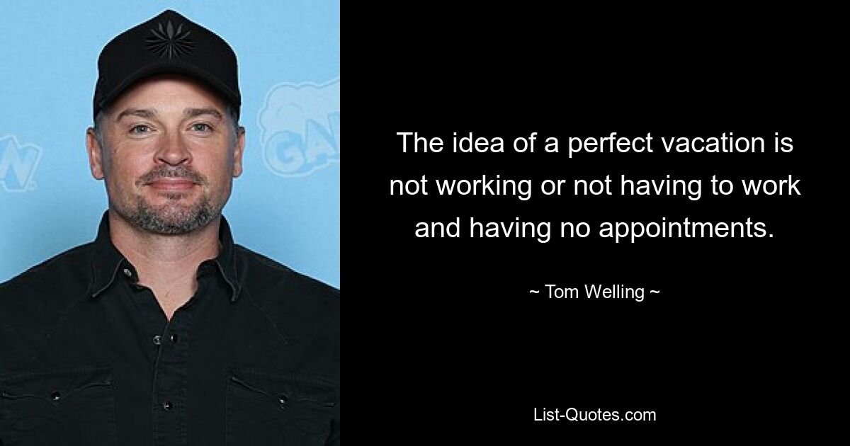 The idea of a perfect vacation is not working or not having to work and having no appointments. — © Tom Welling