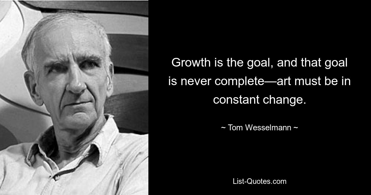 Рост — это цель, и эта цель никогда не бывает полной — искусство должно постоянно меняться. — © Том Вессельманн 