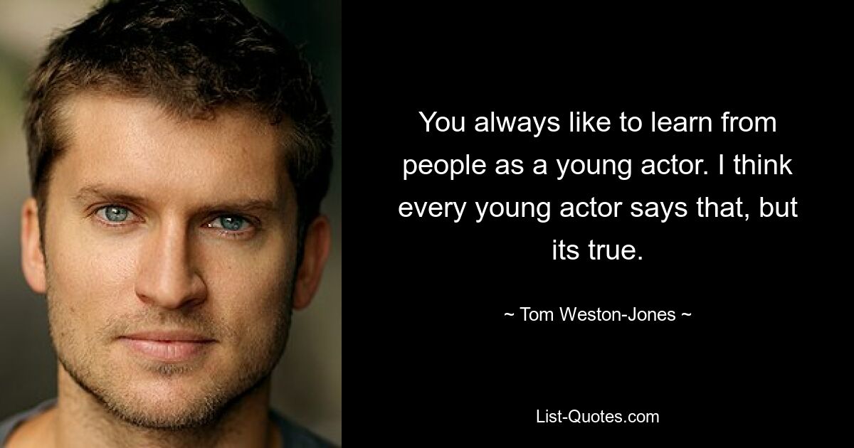 You always like to learn from people as a young actor. I think every young actor says that, but its true. — © Tom Weston-Jones