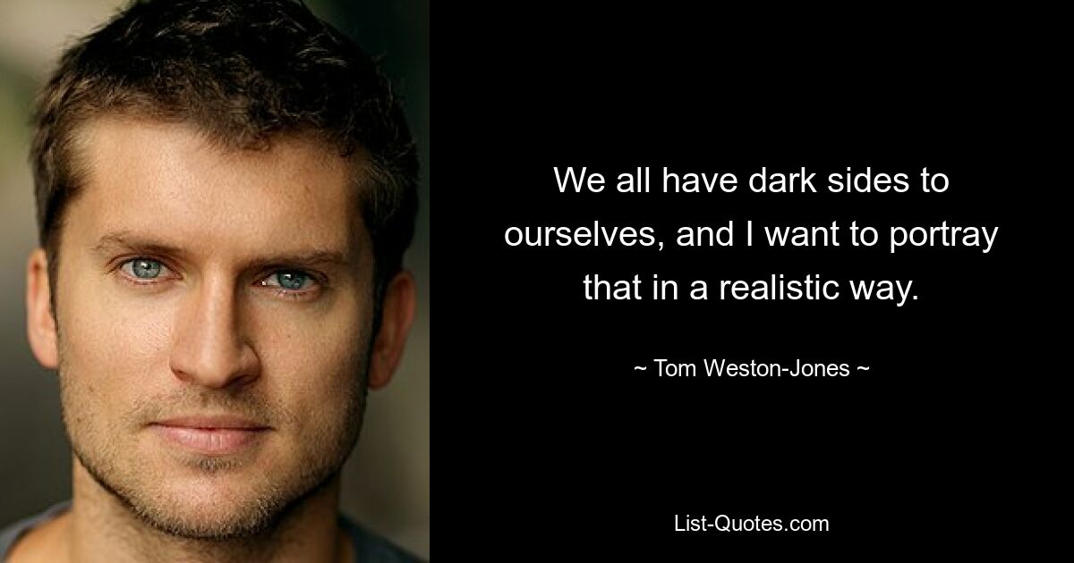 We all have dark sides to ourselves, and I want to portray that in a realistic way. — © Tom Weston-Jones