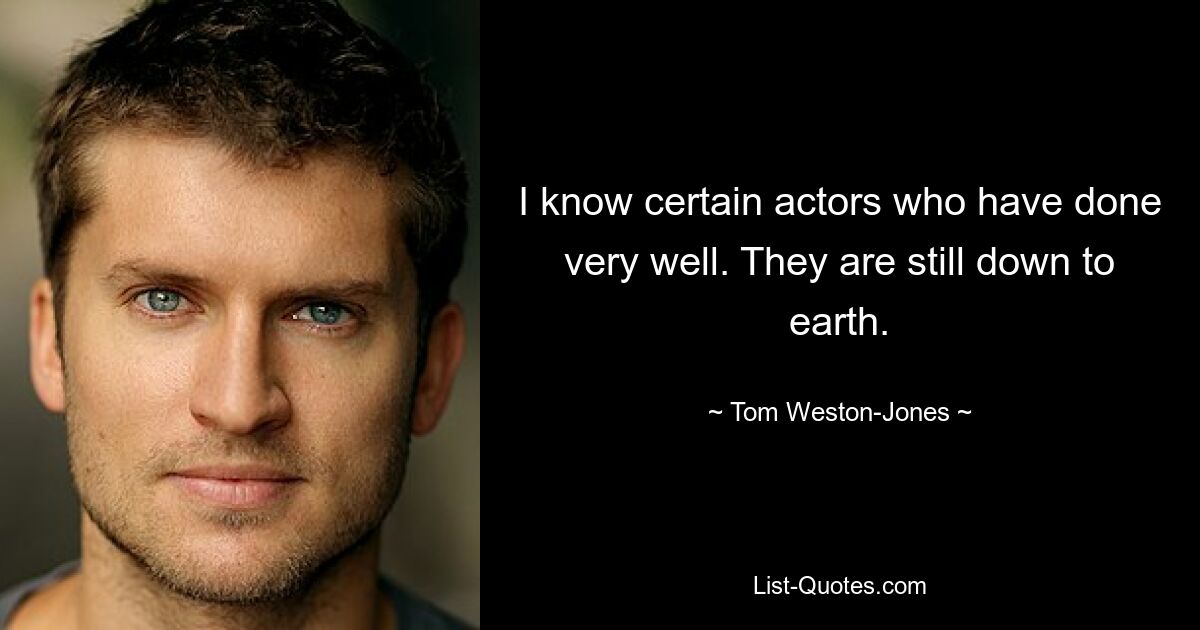 I know certain actors who have done very well. They are still down to earth. — © Tom Weston-Jones