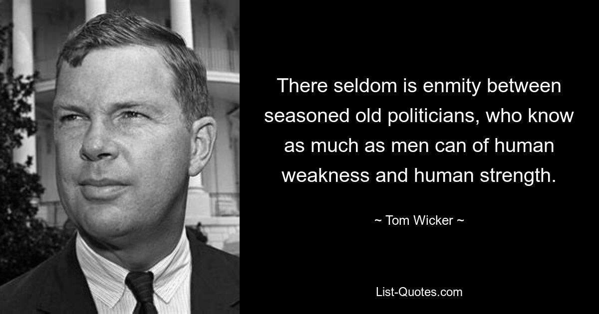 There seldom is enmity between seasoned old politicians, who know as much as men can of human weakness and human strength. — © Tom Wicker