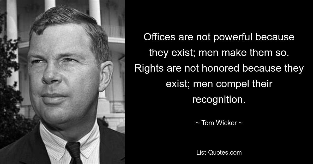 Offices are not powerful because they exist; men make them so. Rights are not honored because they exist; men compel their recognition. — © Tom Wicker